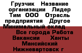 Грузчик › Название организации ­ Лидер Тим, ООО › Отрасль предприятия ­ Другое › Минимальный оклад ­ 16 000 - Все города Работа » Вакансии   . Ханты-Мансийский,Нижневартовск г.